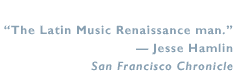 "The Latin Music Renaissance man." Jesse Hamlin, San Francisco Chronicle